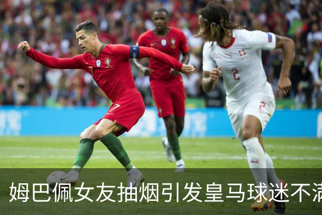 姆巴佩女友抽烟引发皇马球迷不满与批评